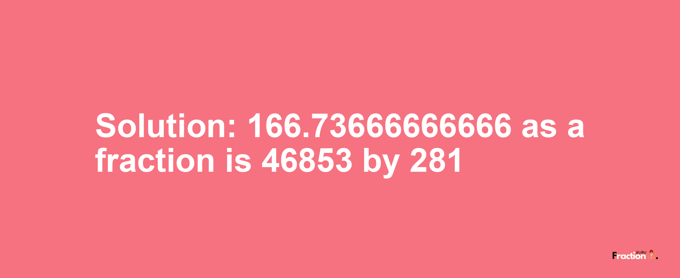 Solution:166.73666666666 as a fraction is 46853/281